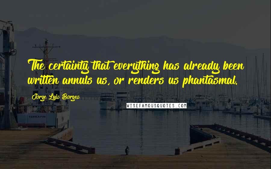 Jorge Luis Borges Quotes: The certainty that everything has already been written annuls us, or renders us phantasmal.