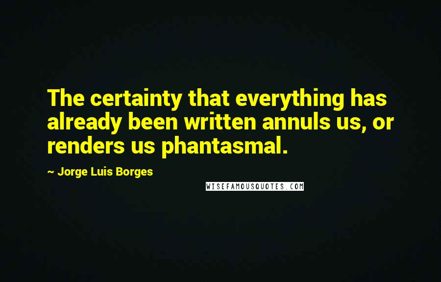 Jorge Luis Borges Quotes: The certainty that everything has already been written annuls us, or renders us phantasmal.