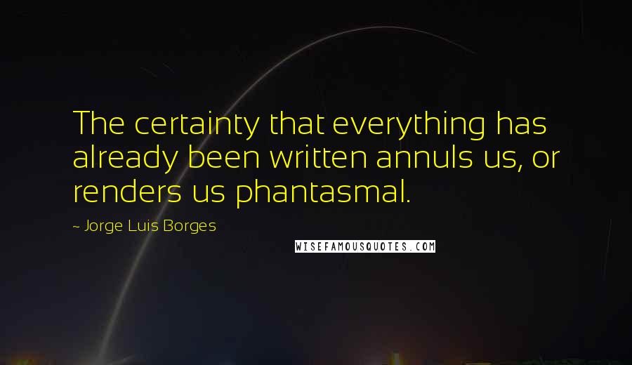 Jorge Luis Borges Quotes: The certainty that everything has already been written annuls us, or renders us phantasmal.