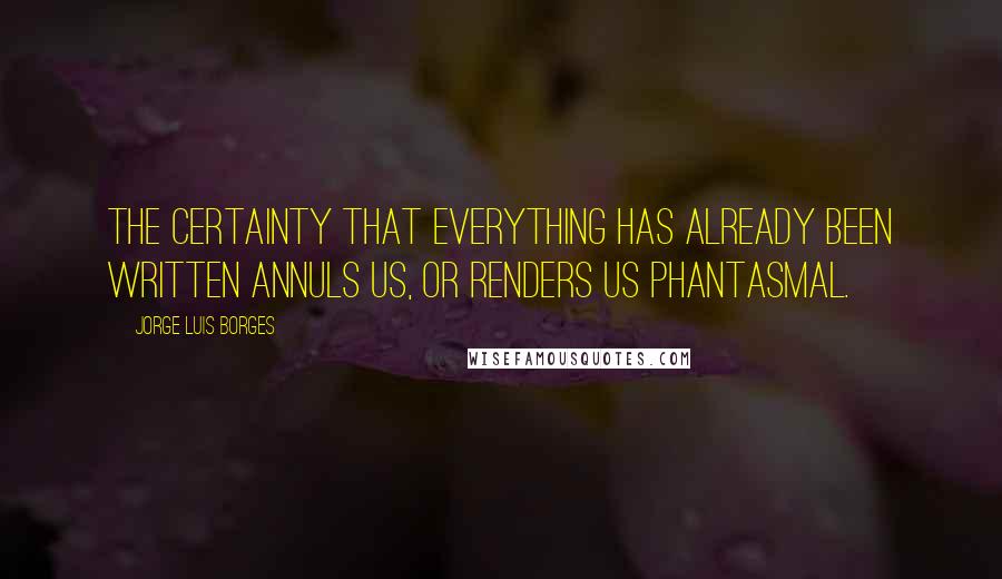 Jorge Luis Borges Quotes: The certainty that everything has already been written annuls us, or renders us phantasmal.