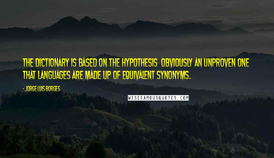 Jorge Luis Borges Quotes: The dictionary is based on the hypothesis obviously an unproven one that languages are made up of equivalent synonyms.