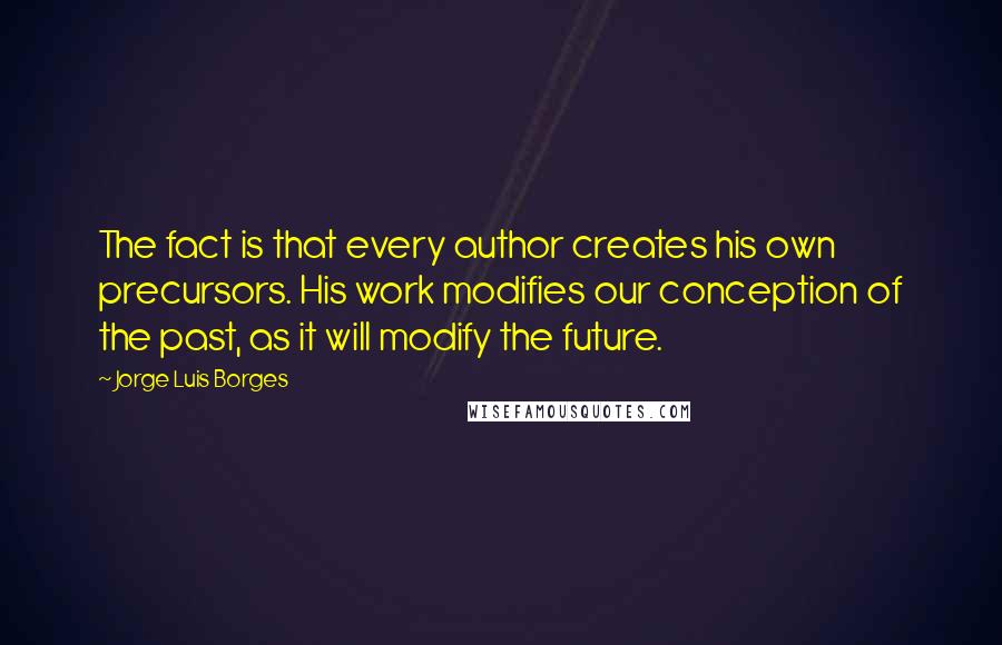 Jorge Luis Borges Quotes: The fact is that every author creates his own precursors. His work modifies our conception of the past, as it will modify the future.