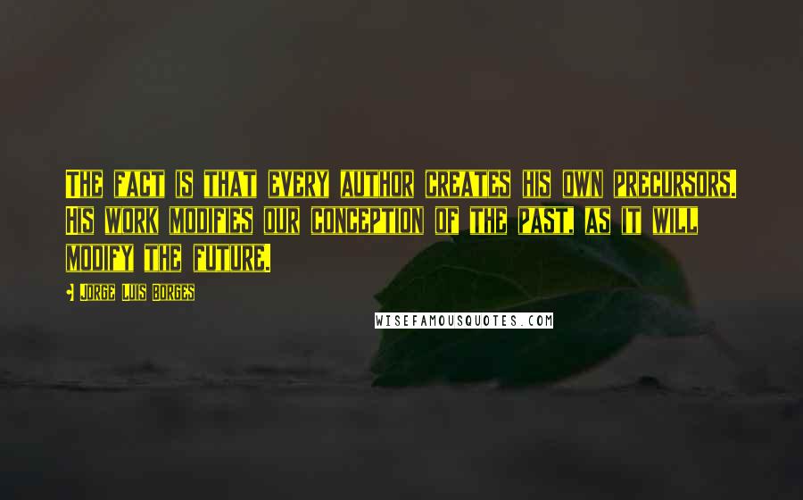 Jorge Luis Borges Quotes: The fact is that every author creates his own precursors. His work modifies our conception of the past, as it will modify the future.