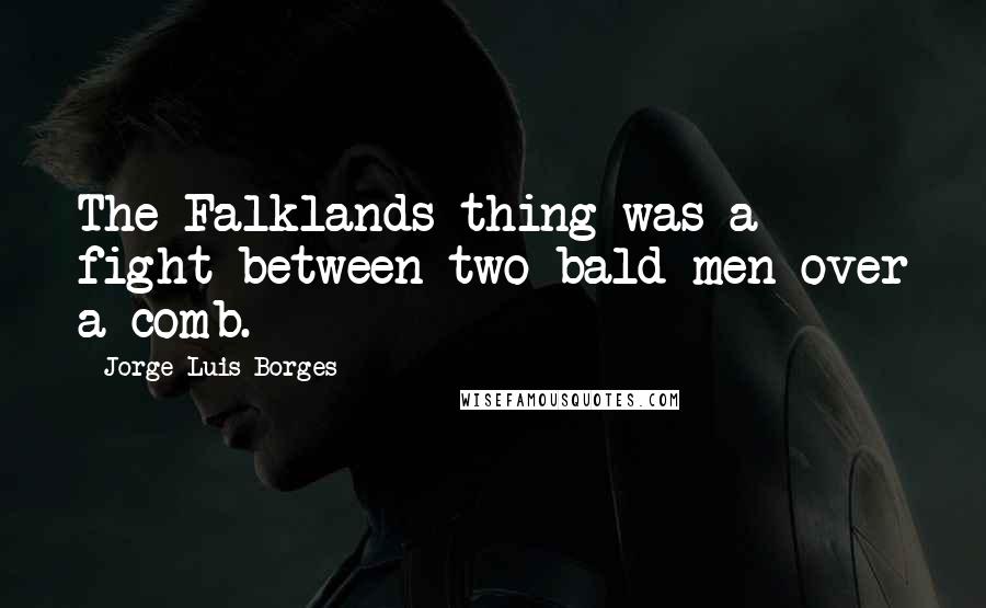 Jorge Luis Borges Quotes: The Falklands thing was a fight between two bald men over a comb.