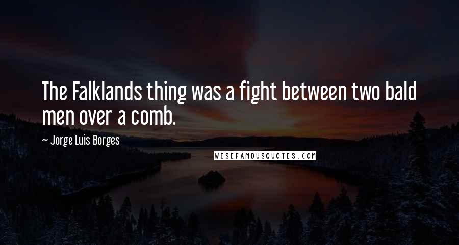Jorge Luis Borges Quotes: The Falklands thing was a fight between two bald men over a comb.