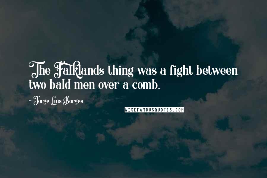 Jorge Luis Borges Quotes: The Falklands thing was a fight between two bald men over a comb.