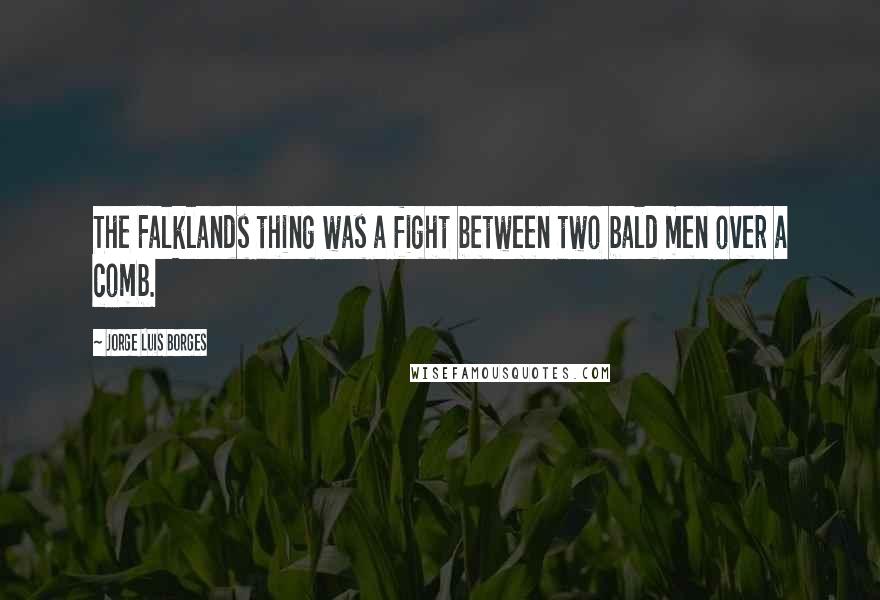 Jorge Luis Borges Quotes: The Falklands thing was a fight between two bald men over a comb.