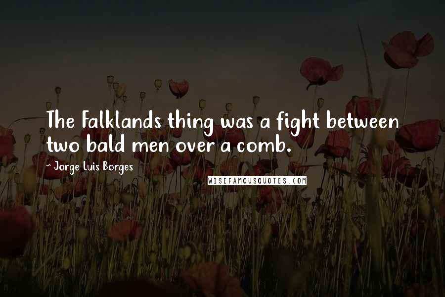 Jorge Luis Borges Quotes: The Falklands thing was a fight between two bald men over a comb.