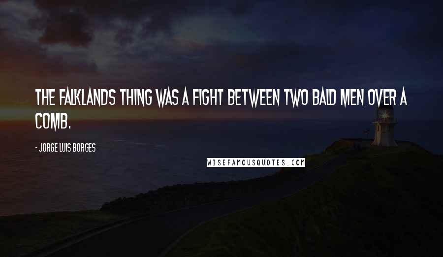 Jorge Luis Borges Quotes: The Falklands thing was a fight between two bald men over a comb.