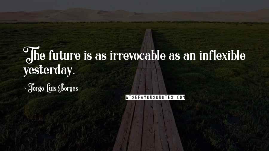 Jorge Luis Borges Quotes: The future is as irrevocable as an inflexible yesterday.