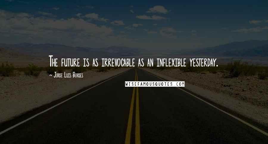 Jorge Luis Borges Quotes: The future is as irrevocable as an inflexible yesterday.