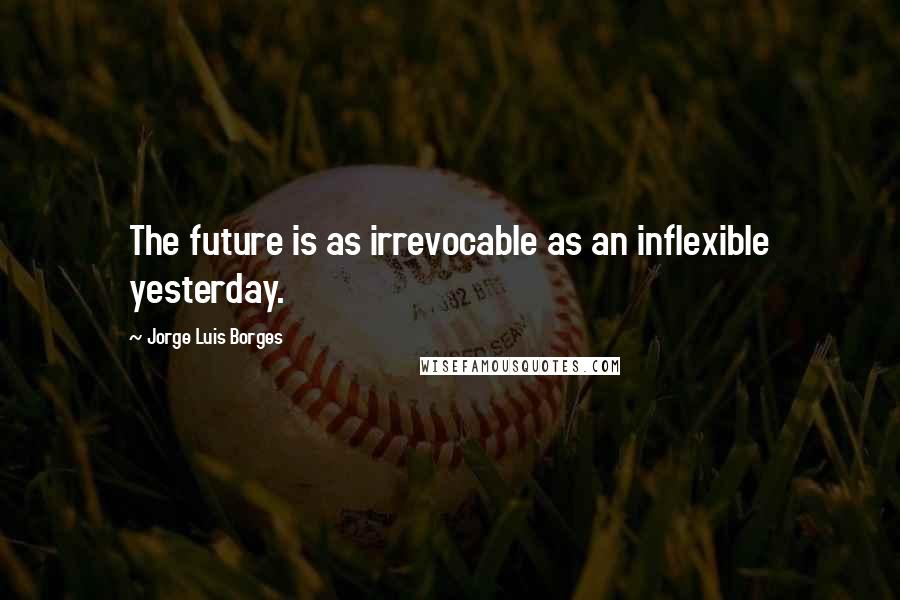 Jorge Luis Borges Quotes: The future is as irrevocable as an inflexible yesterday.