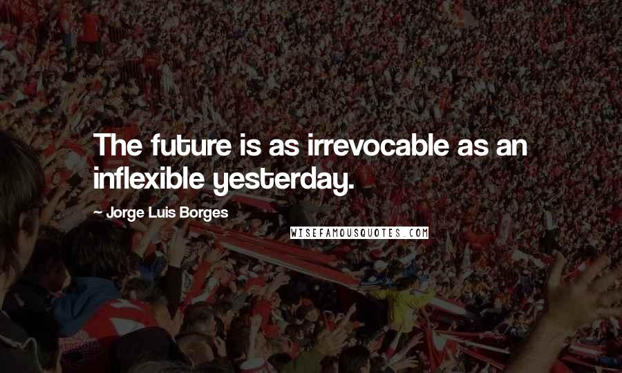 Jorge Luis Borges Quotes: The future is as irrevocable as an inflexible yesterday.