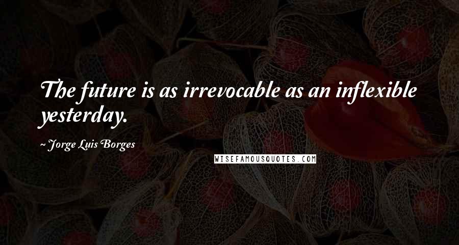 Jorge Luis Borges Quotes: The future is as irrevocable as an inflexible yesterday.