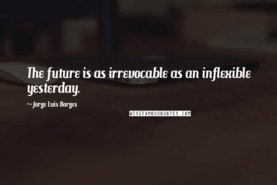 Jorge Luis Borges Quotes: The future is as irrevocable as an inflexible yesterday.