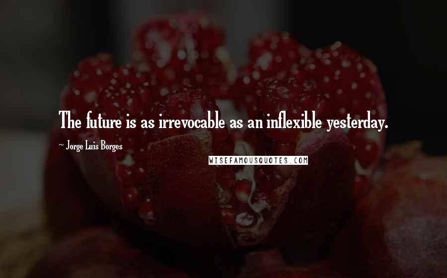 Jorge Luis Borges Quotes: The future is as irrevocable as an inflexible yesterday.