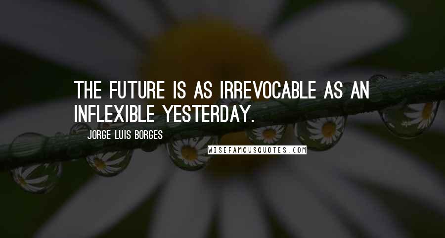 Jorge Luis Borges Quotes: The future is as irrevocable as an inflexible yesterday.