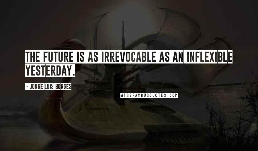 Jorge Luis Borges Quotes: The future is as irrevocable as an inflexible yesterday.