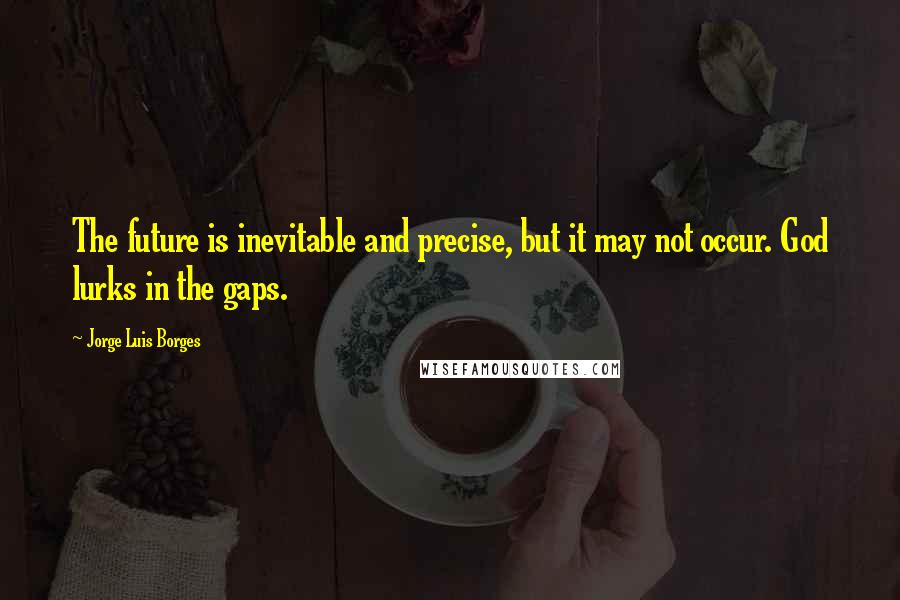 Jorge Luis Borges Quotes: The future is inevitable and precise, but it may not occur. God lurks in the gaps.