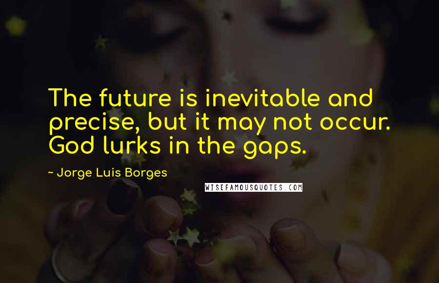 Jorge Luis Borges Quotes: The future is inevitable and precise, but it may not occur. God lurks in the gaps.