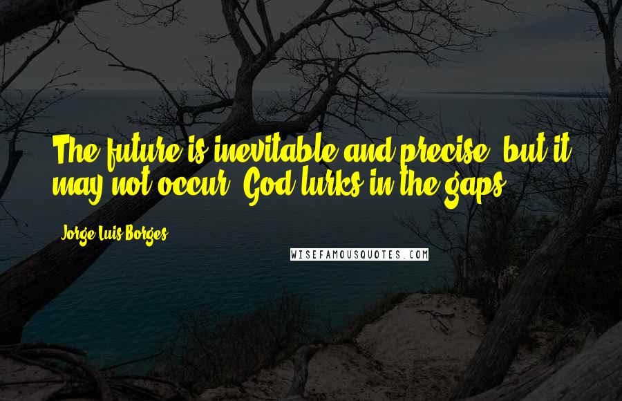 Jorge Luis Borges Quotes: The future is inevitable and precise, but it may not occur. God lurks in the gaps.