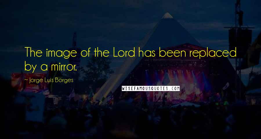 Jorge Luis Borges Quotes: The image of the Lord has been replaced by a mirror.