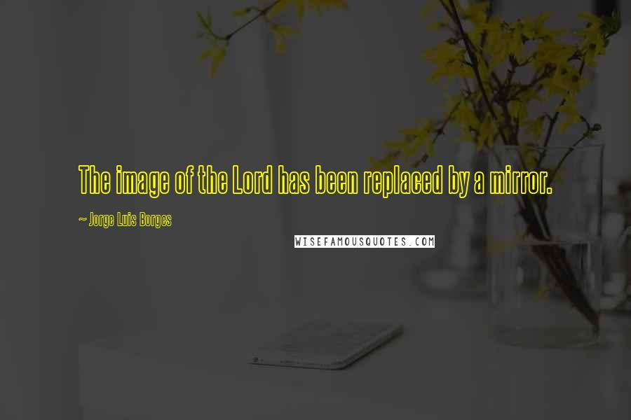 Jorge Luis Borges Quotes: The image of the Lord has been replaced by a mirror.