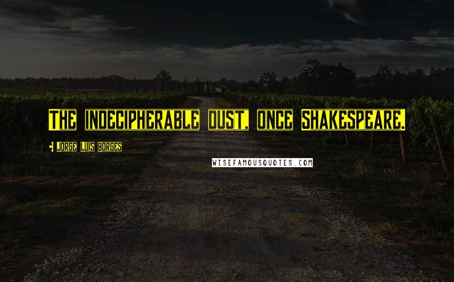 Jorge Luis Borges Quotes: The indecipherable dust, once Shakespeare.