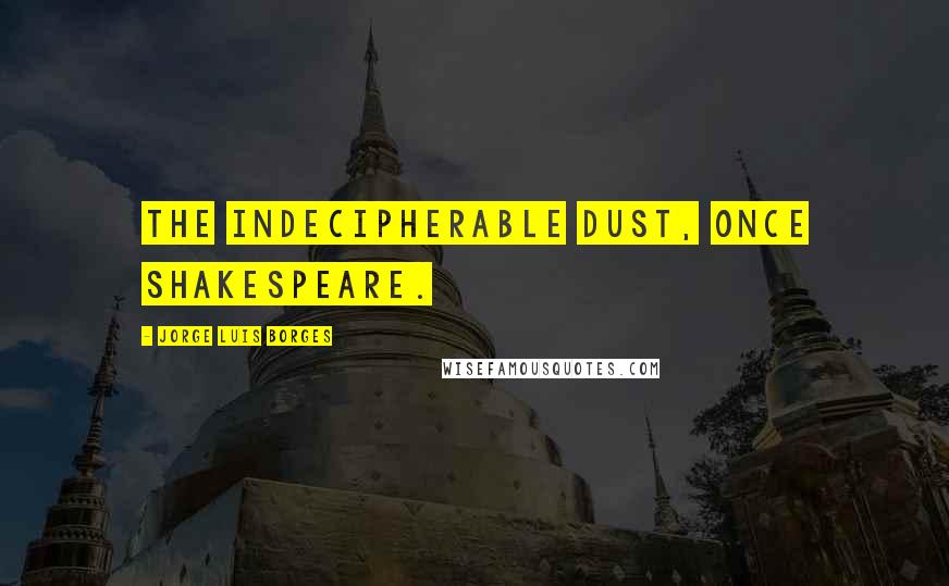 Jorge Luis Borges Quotes: The indecipherable dust, once Shakespeare.