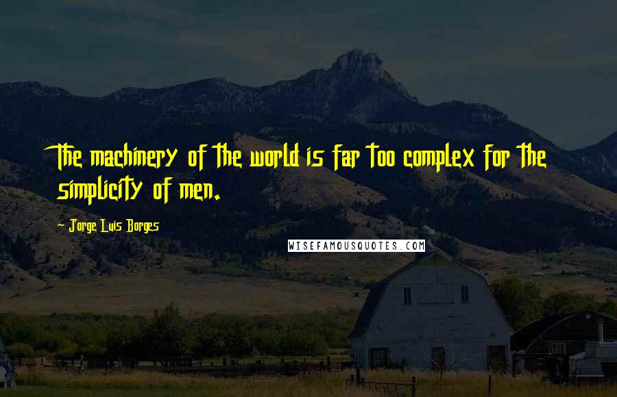 Jorge Luis Borges Quotes: The machinery of the world is far too complex for the simplicity of men.