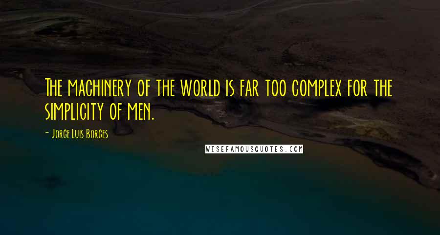 Jorge Luis Borges Quotes: The machinery of the world is far too complex for the simplicity of men.