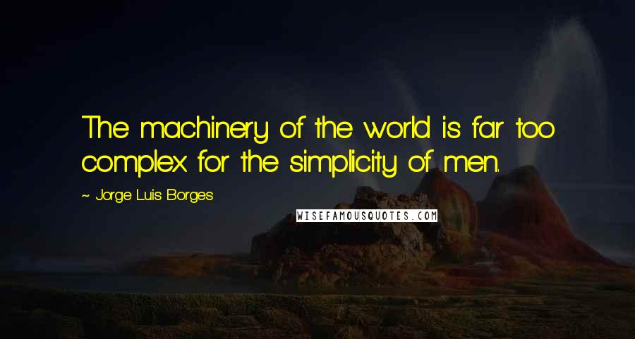 Jorge Luis Borges Quotes: The machinery of the world is far too complex for the simplicity of men.