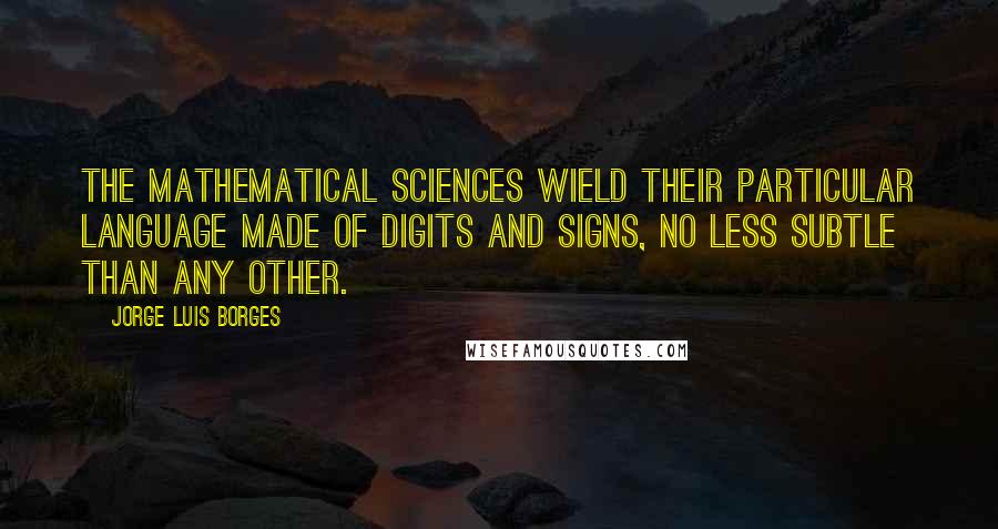 Jorge Luis Borges Quotes: The mathematical sciences wield their particular language made of digits and signs, no less subtle than any other.