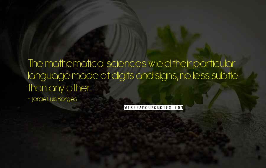 Jorge Luis Borges Quotes: The mathematical sciences wield their particular language made of digits and signs, no less subtle than any other.