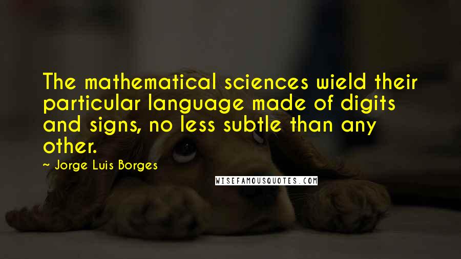 Jorge Luis Borges Quotes: The mathematical sciences wield their particular language made of digits and signs, no less subtle than any other.