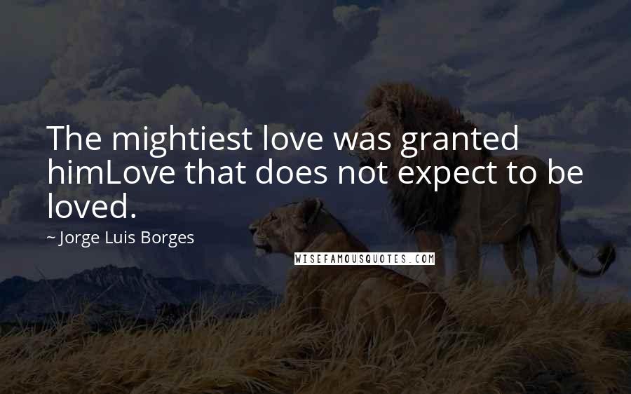 Jorge Luis Borges Quotes: The mightiest love was granted himLove that does not expect to be loved.