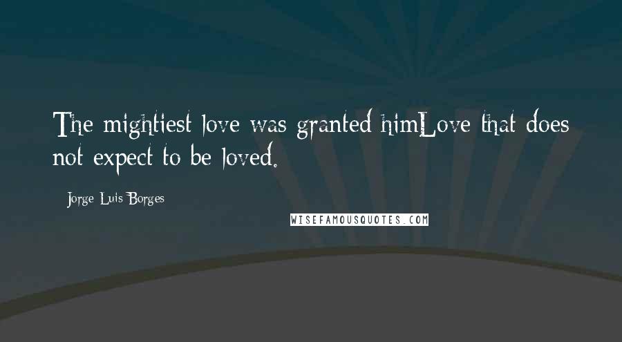 Jorge Luis Borges Quotes: The mightiest love was granted himLove that does not expect to be loved.