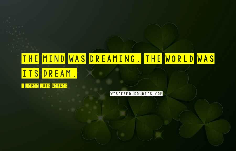 Jorge Luis Borges Quotes: The mind was dreaming. The world was its dream.