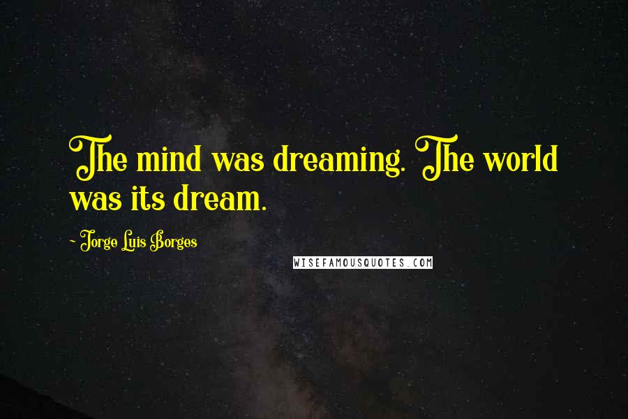 Jorge Luis Borges Quotes: The mind was dreaming. The world was its dream.