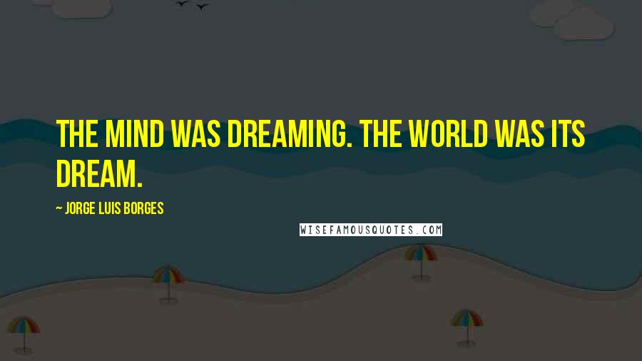 Jorge Luis Borges Quotes: The mind was dreaming. The world was its dream.