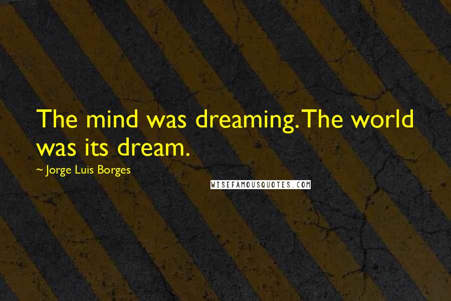 Jorge Luis Borges Quotes: The mind was dreaming. The world was its dream.