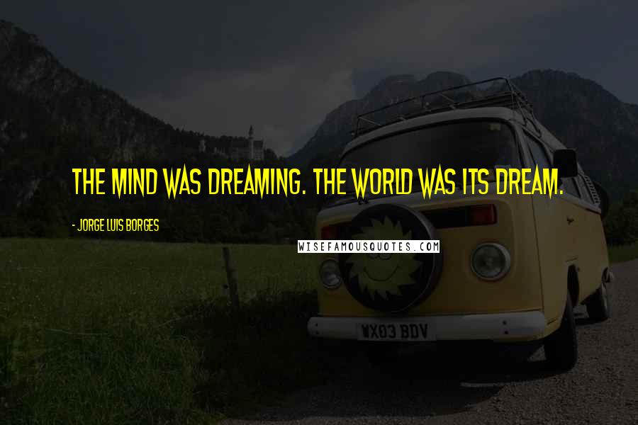 Jorge Luis Borges Quotes: The mind was dreaming. The world was its dream.