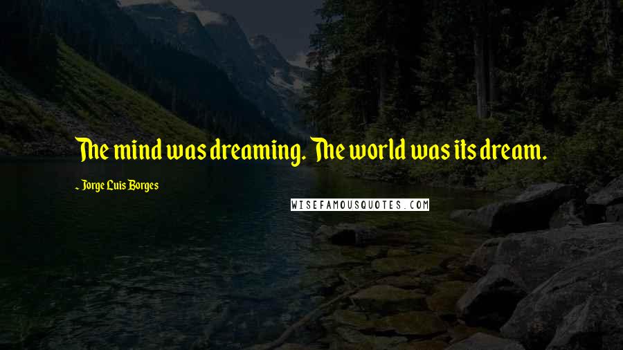 Jorge Luis Borges Quotes: The mind was dreaming. The world was its dream.