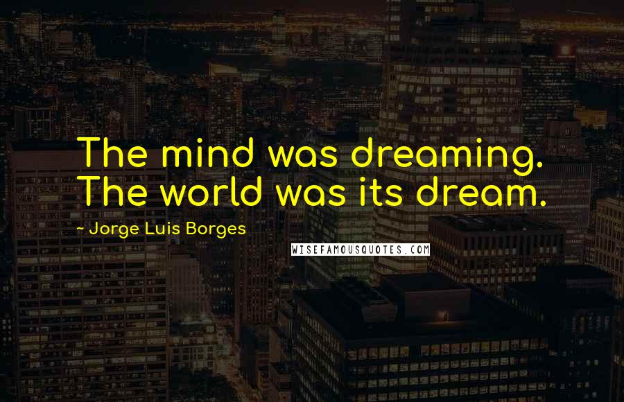 Jorge Luis Borges Quotes: The mind was dreaming. The world was its dream.