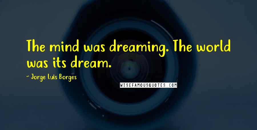 Jorge Luis Borges Quotes: The mind was dreaming. The world was its dream.