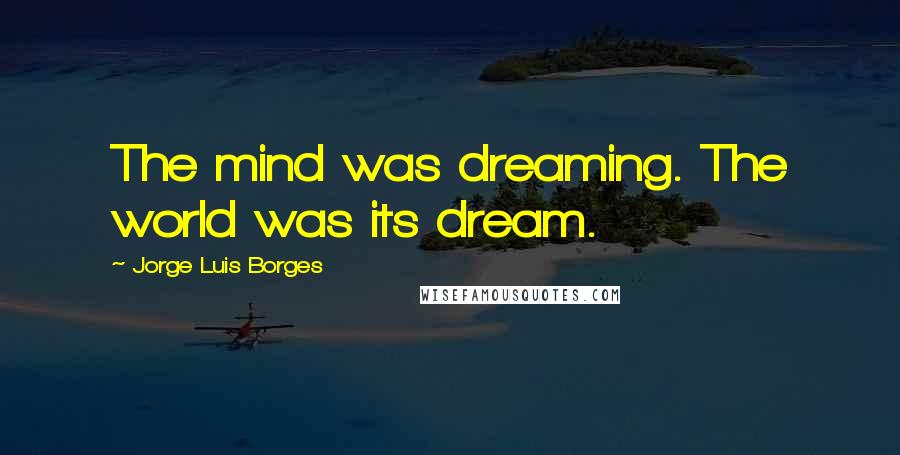Jorge Luis Borges Quotes: The mind was dreaming. The world was its dream.