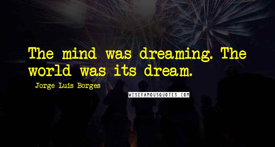 Jorge Luis Borges Quotes: The mind was dreaming. The world was its dream.