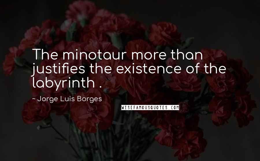 Jorge Luis Borges Quotes: The minotaur more than justifies the existence of the labyrinth .