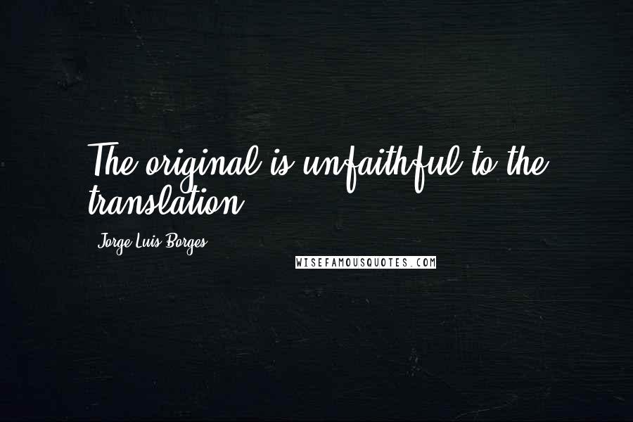 Jorge Luis Borges Quotes: The original is unfaithful to the translation.