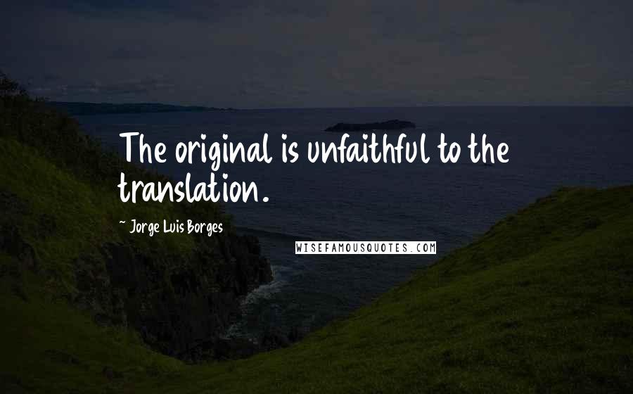 Jorge Luis Borges Quotes: The original is unfaithful to the translation.